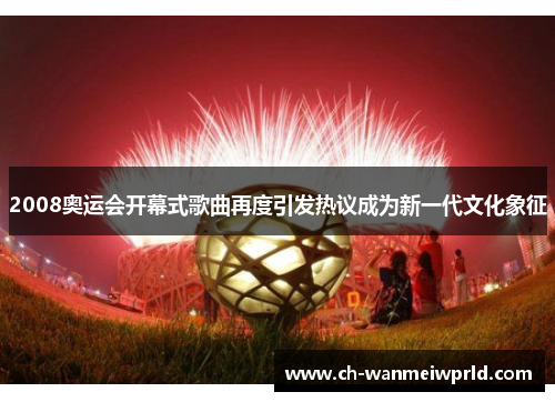 2008奥运会开幕式歌曲再度引发热议成为新一代文化象征